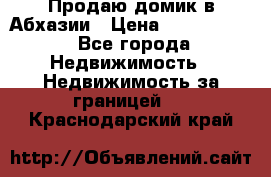 Продаю домик в Абхазии › Цена ­ 2 700 000 - Все города Недвижимость » Недвижимость за границей   . Краснодарский край